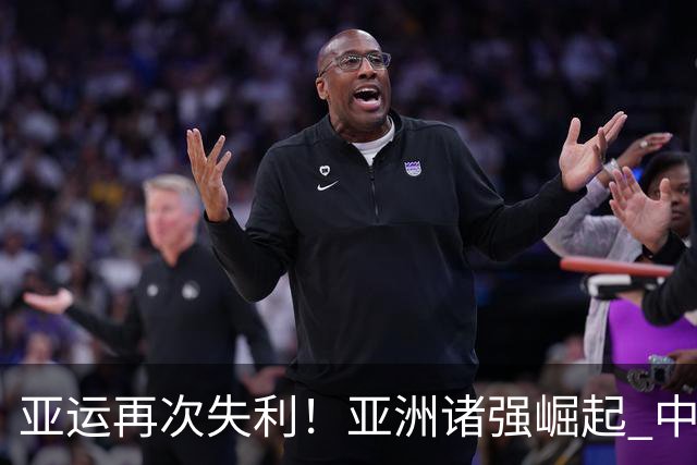 亚运再次失利！亚洲诸强崛起 中国男篮差距何在