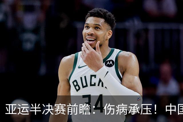 亚运半决赛前瞻：伤病承压！中国男篮艰难迎战东道主日本